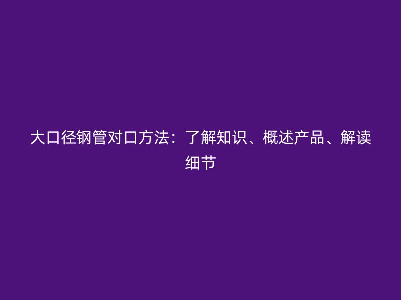 大口徑鋼管對口方法：了解知識、概述產(chǎn)品、解讀細節(jié)