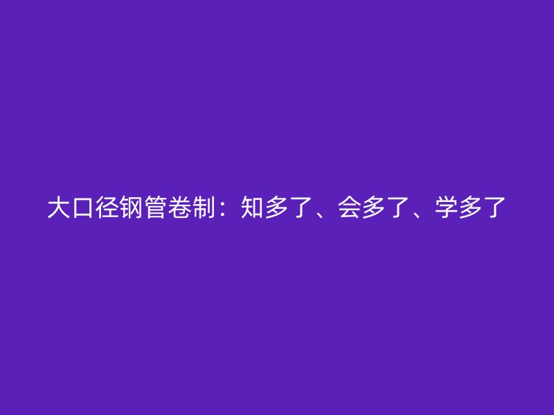 大口徑鋼管卷制：知多了、會多了、學多了