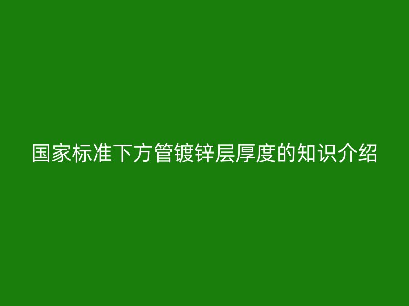 國家標(biāo)準(zhǔn)下方管鍍鋅層厚度的知識介紹