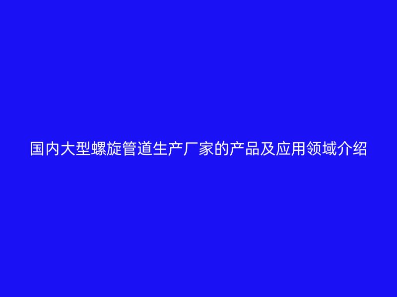 國內(nèi)大型螺旋管道生產(chǎn)廠家的產(chǎn)品及應(yīng)用領(lǐng)域介紹
