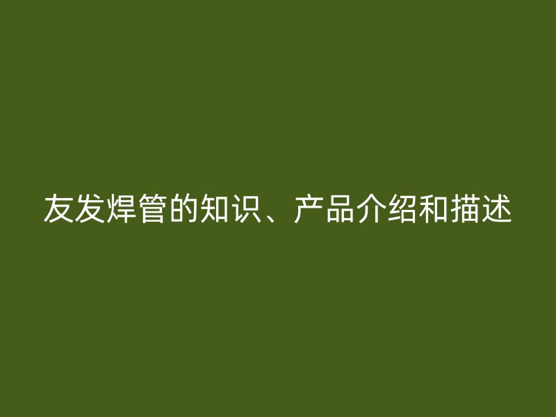 友發(fā)焊管的知識、產(chǎn)品介紹和描述