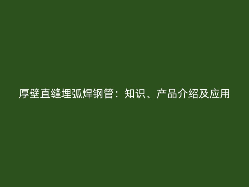 厚壁直縫埋弧焊鋼管：知識、產(chǎn)品介紹及應(yīng)用