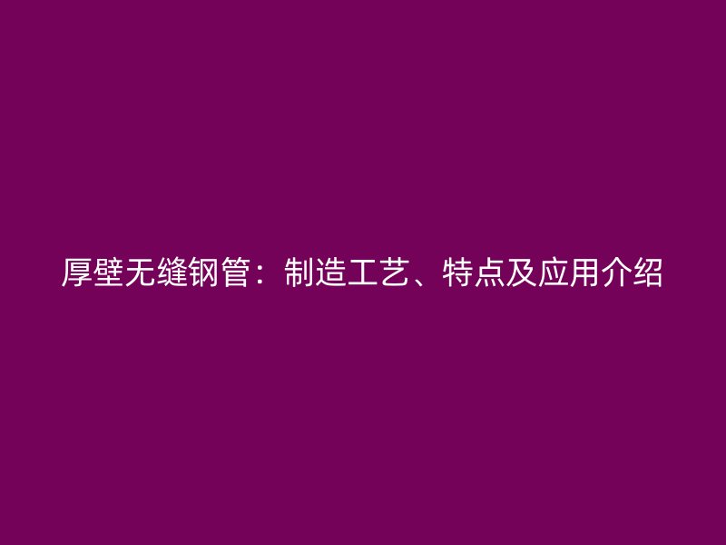 厚壁無縫鋼管：制造工藝、特點及應(yīng)用介紹