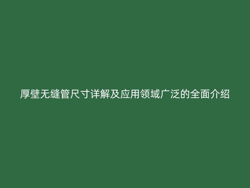 厚壁無(wú)縫管尺寸詳解及應(yīng)用領(lǐng)域廣泛的全面介紹