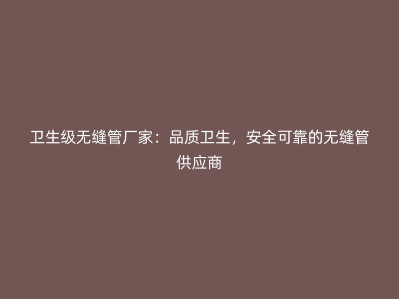 衛(wèi)生級(jí)無(wú)縫管廠家：品質(zhì)衛(wèi)生，安全可靠的無(wú)縫管供應(yīng)商