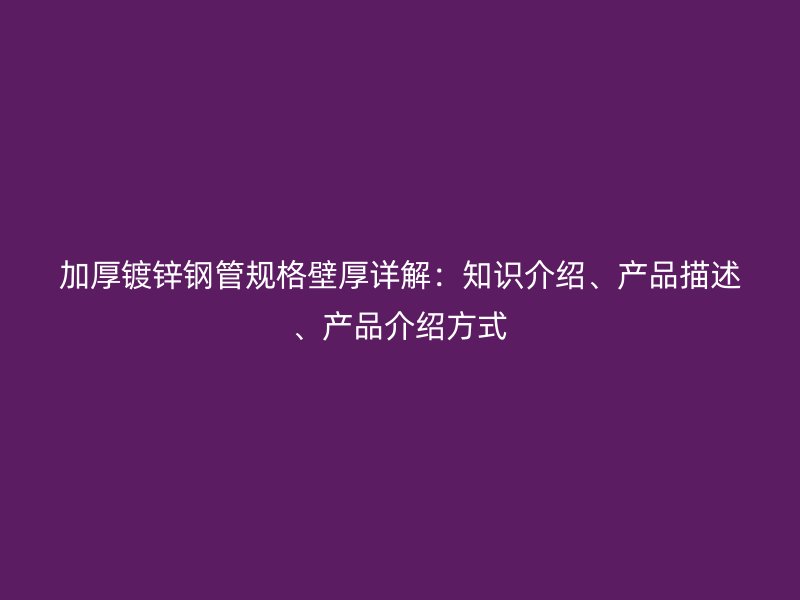 加厚鍍鋅鋼管規(guī)格壁厚詳解：知識(shí)介紹、產(chǎn)品描述、產(chǎn)品介紹方式