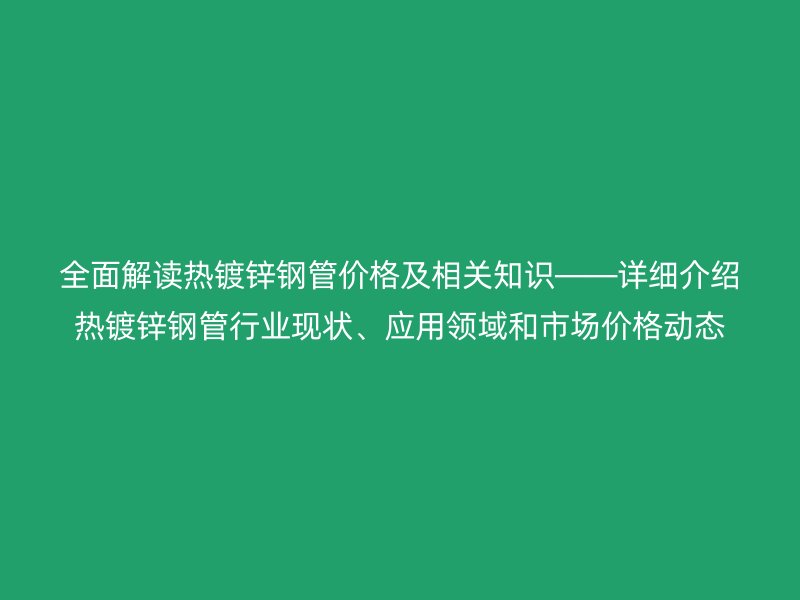 全面解讀熱鍍鋅鋼管價格及相關(guān)知識――詳細介紹熱鍍鋅鋼管行業(yè)現(xiàn)狀、應(yīng)用領(lǐng)域和市場價格動態(tài)