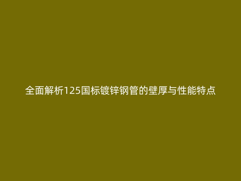 全面解析125國標鍍鋅鋼管的壁厚與性能特點