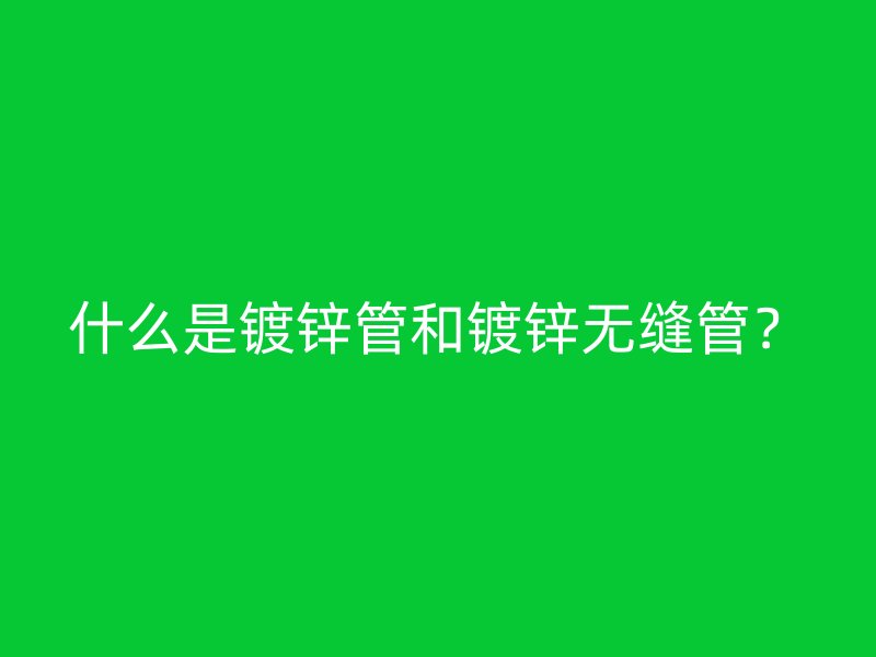 什么是鍍鋅管和鍍鋅無縫管？