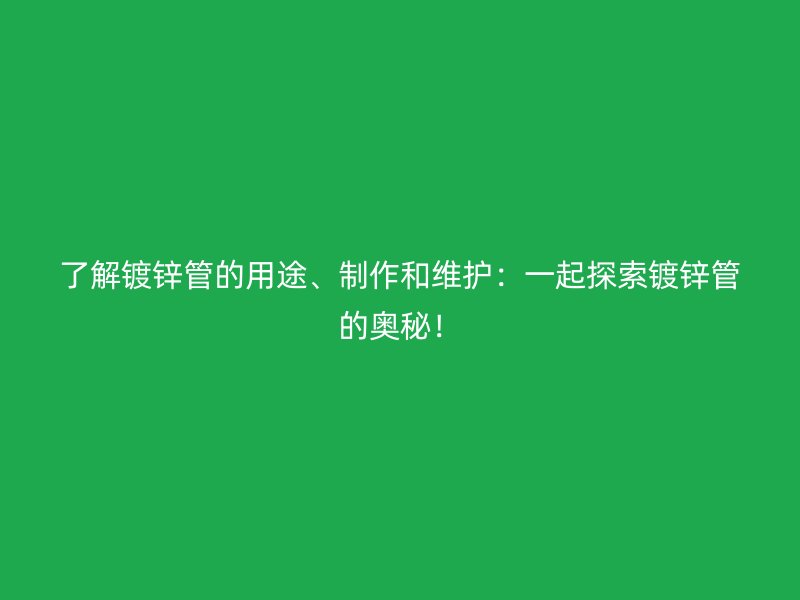 了解鍍鋅管的用途、制作和維護：一起探索鍍鋅管的奧秘！