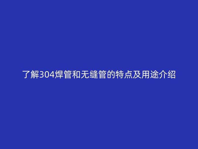 了解304焊管和無(wú)縫管的特點(diǎn)及用途介紹