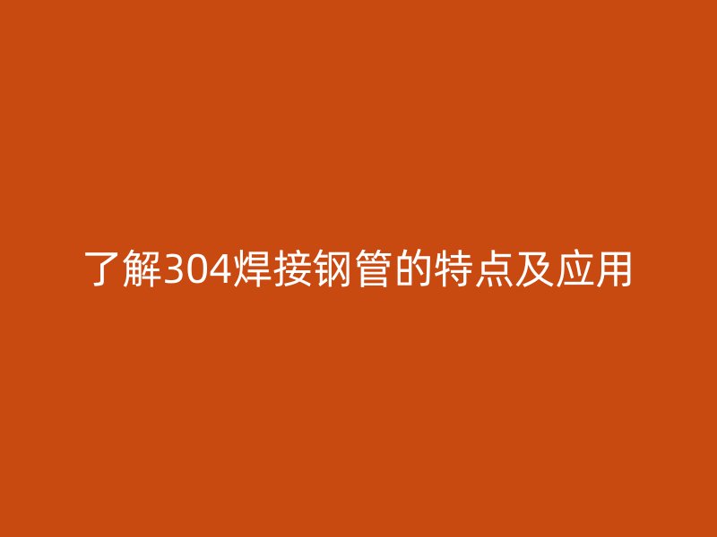 了解304焊接鋼管的特點(diǎn)及應(yīng)用