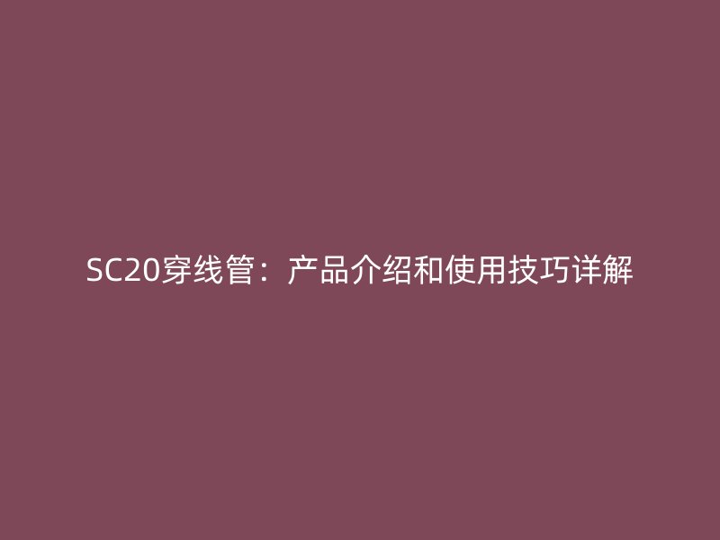 SC20穿線管：產品介紹和使用技巧詳解