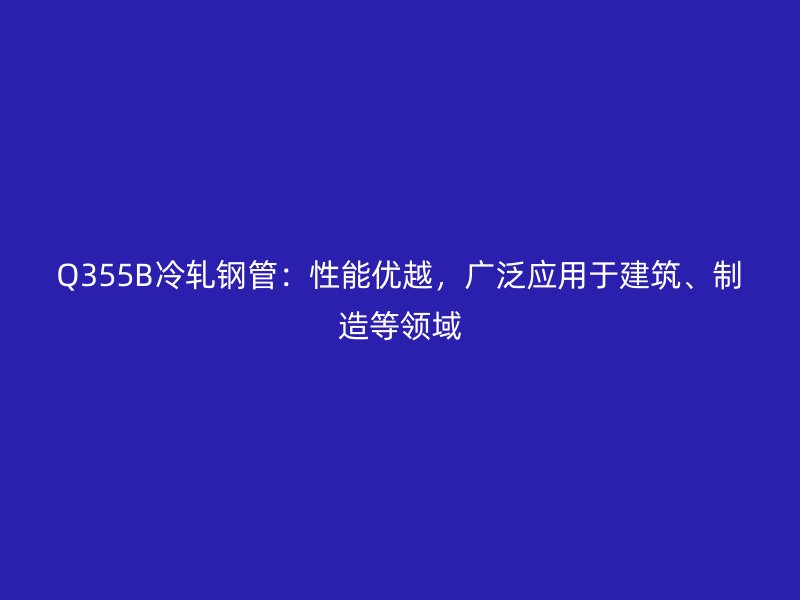 Q355B冷軋鋼管：性能優(yōu)越，廣泛應(yīng)用于建筑、制造等領(lǐng)域