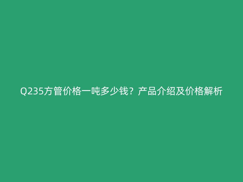 Q235方管價(jià)格一噸多少錢？產(chǎn)品介紹及價(jià)格解析