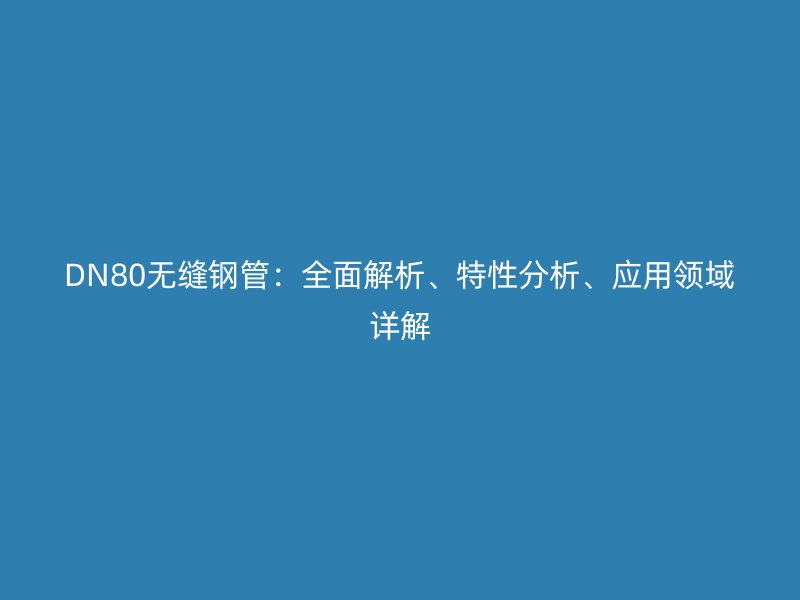 DN80無縫鋼管：全面解析、特性分析、應(yīng)用領(lǐng)域詳解