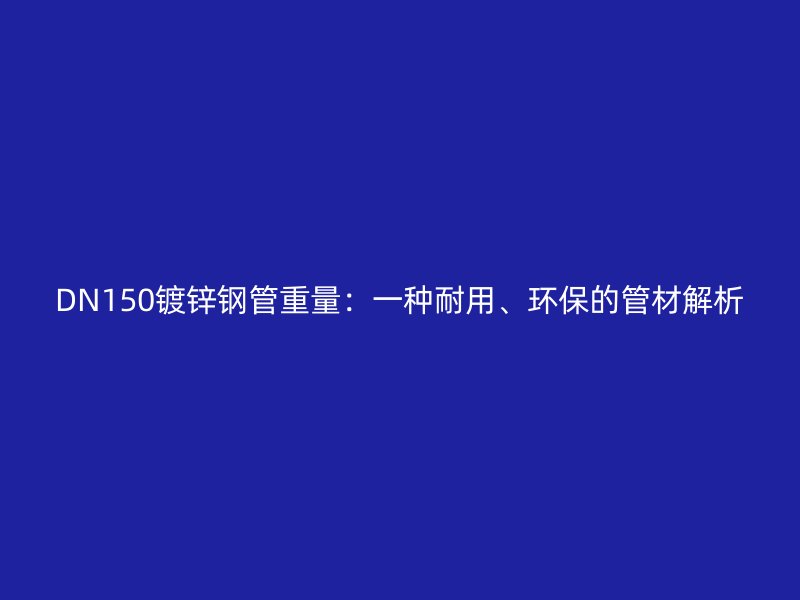 DN150鍍鋅鋼管重量：一種耐用、環(huán)保的管材解析