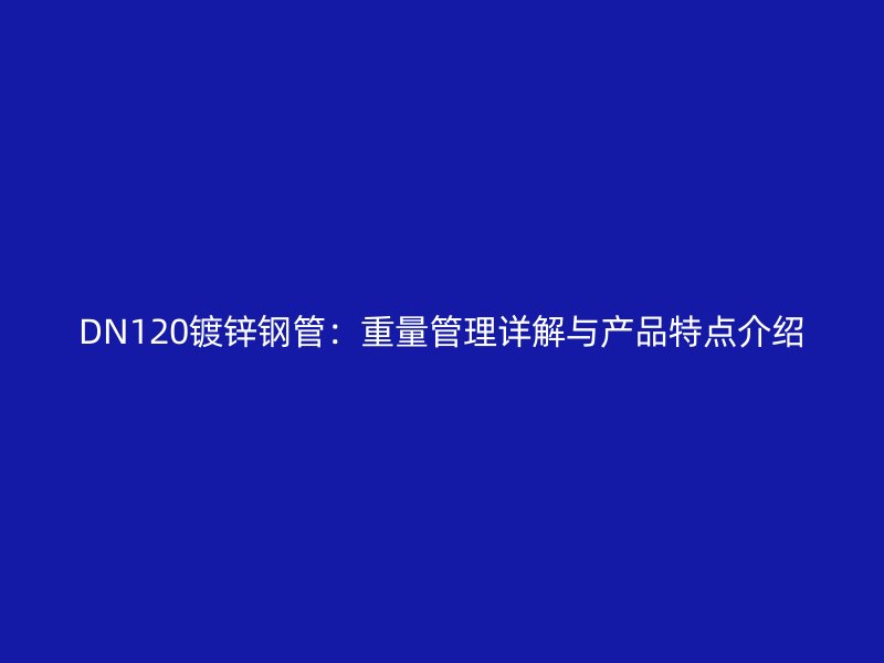 DN120鍍鋅鋼管：重量管理詳解與產(chǎn)品特點介紹