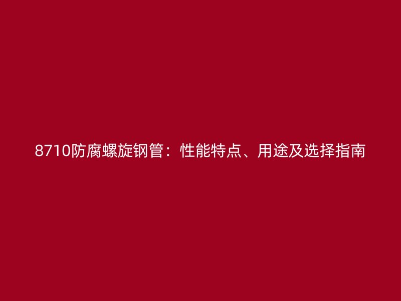 8710防腐螺旋鋼管：性能特點、用途及選擇指南
