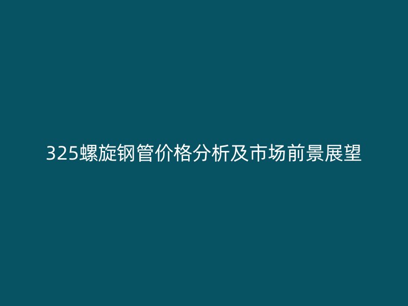 325螺旋鋼管價(jià)格分析及市場前景展望