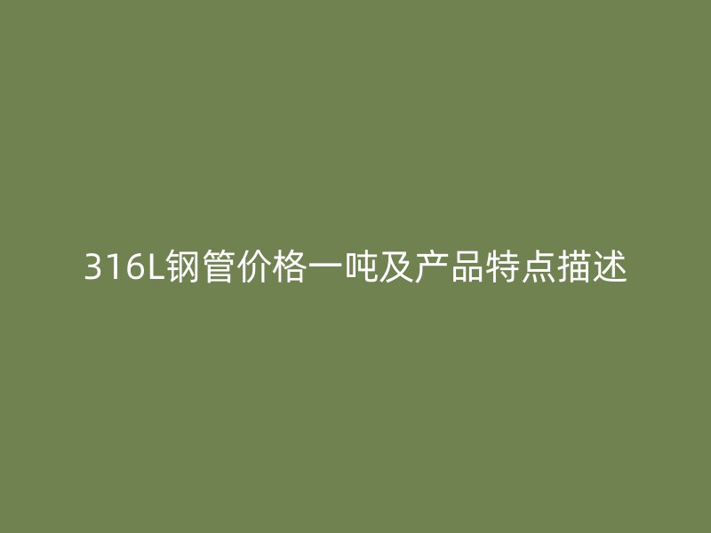 316L鋼管價(jià)格一噸及產(chǎn)品特點(diǎn)描述