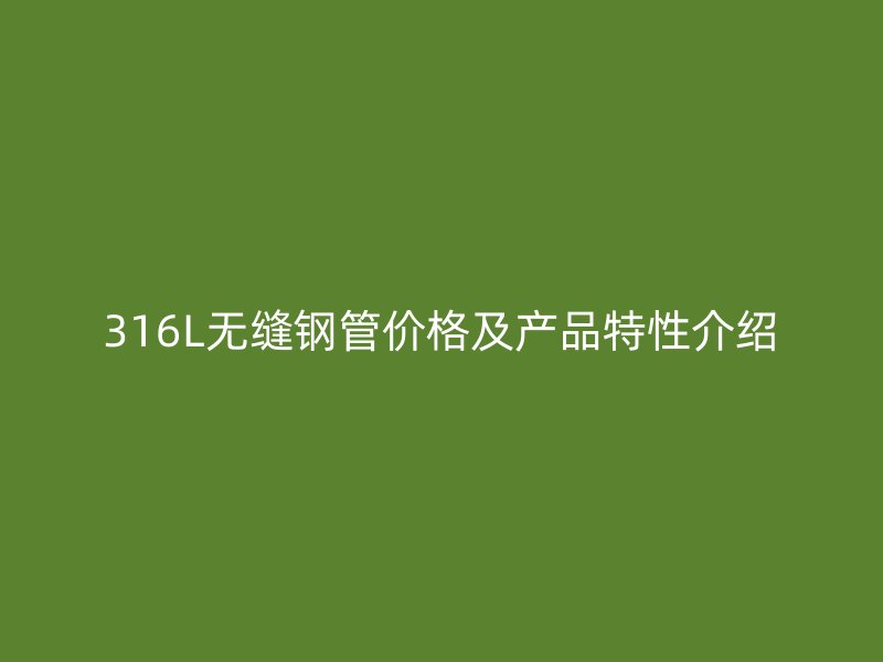 316L無縫鋼管價格及產(chǎn)品特性介紹
