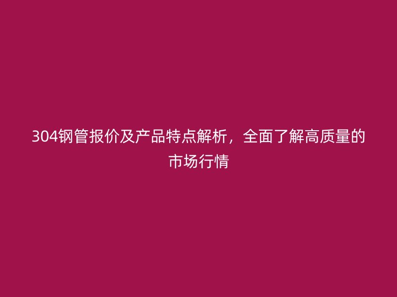 304鋼管報(bào)價(jià)及產(chǎn)品特點(diǎn)解析，全面了解高質(zhì)量的市場行情
