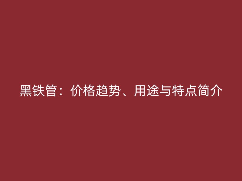 黑鐵管：價格趨勢、用途與特點簡介