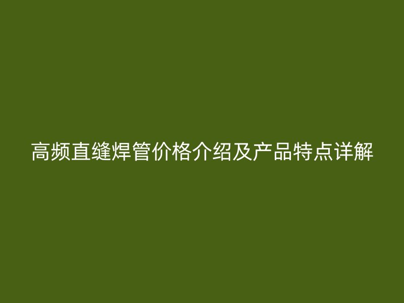高頻直縫焊管價格介紹及產(chǎn)品特點詳解
