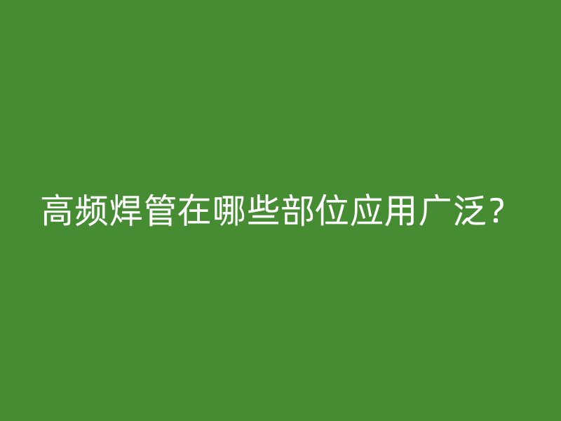 高頻焊管在哪些部位應(yīng)用廣泛？