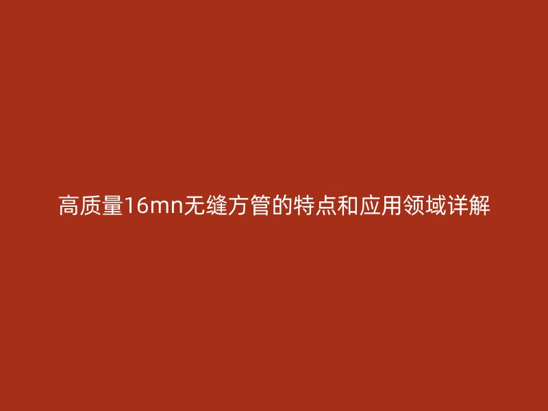 高質(zhì)量16mn無(wú)縫方管的特點(diǎn)和應(yīng)用領(lǐng)域詳解