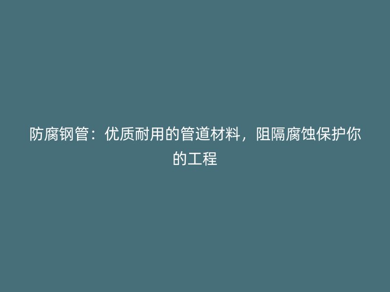防腐鋼管：優(yōu)質(zhì)耐用的管道材料，阻隔腐蝕保護(hù)你的工程