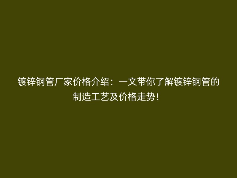 鍍鋅鋼管廠家價格介紹：一文帶你了解鍍鋅鋼管的制造工藝及價格走勢！