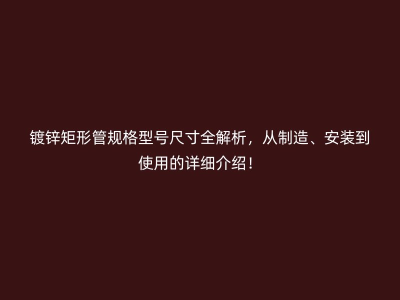 鍍鋅矩形管規(guī)格型號(hào)尺寸全解析，從制造、安裝到使用的詳細(xì)介紹！