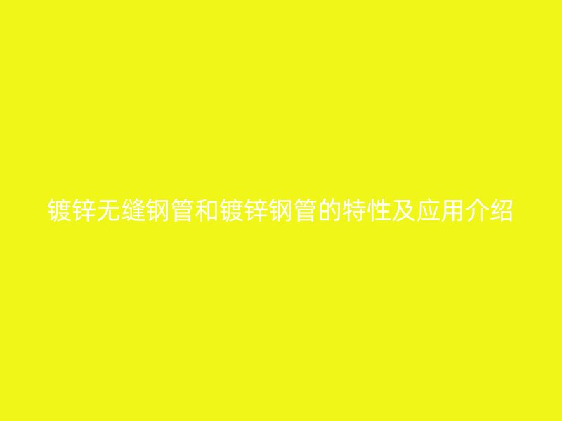 鍍鋅無(wú)縫鋼管和鍍鋅鋼管的特性及應(yīng)用介紹