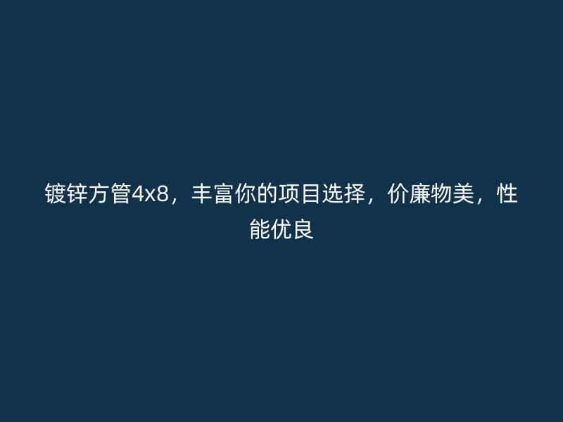 鍍鋅方管4x8，豐富你的項目選擇，價廉物美，性能優(yōu)良