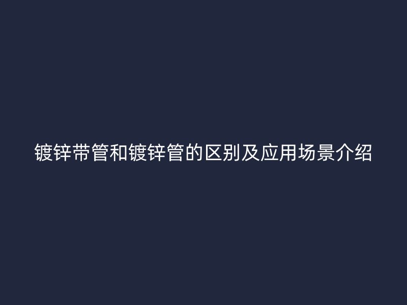鍍鋅帶管和鍍鋅管的區(qū)別及應用場景介紹