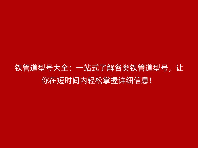 鐵管道型號(hào)大全：一站式了解各類鐵管道型號(hào)，讓你在短時(shí)間內(nèi)輕松掌握詳細(xì)信息！