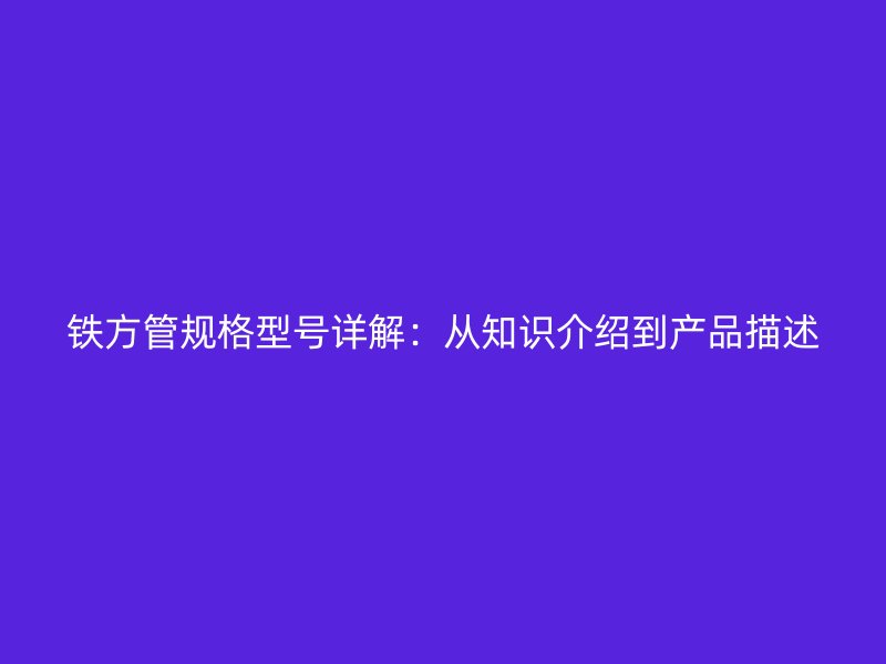 鐵方管規(guī)格型號詳解：從知識介紹到產(chǎn)品描述