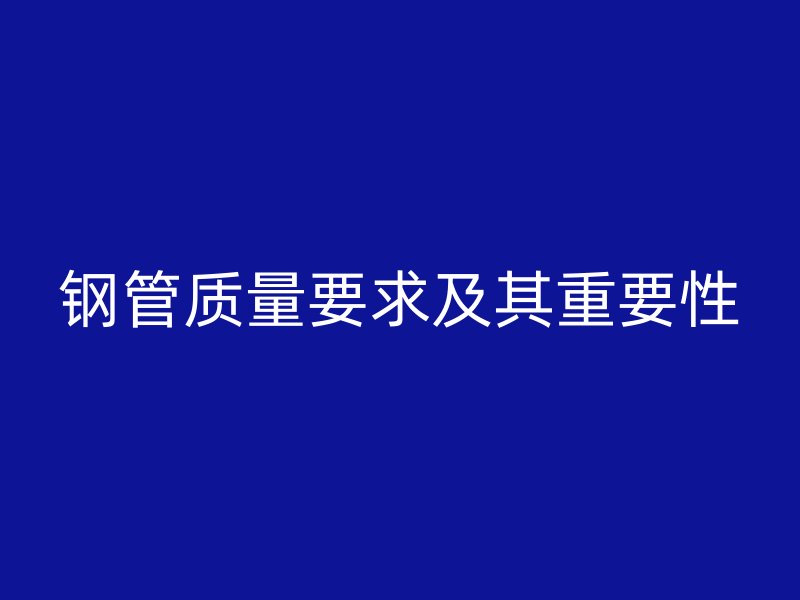 鋼管質(zhì)量要求及其重要性