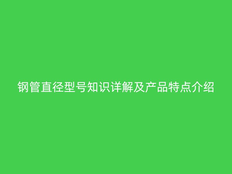 鋼管直徑型號知識詳解及產(chǎn)品特點介紹