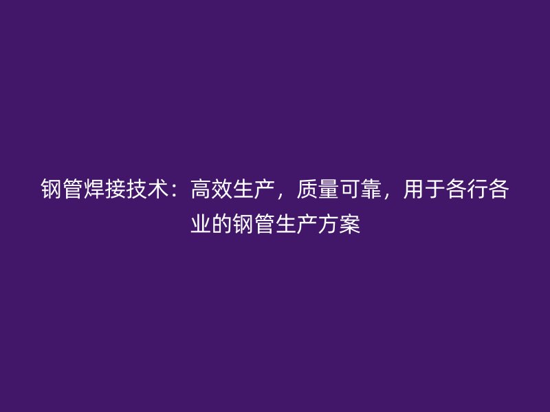 鋼管焊接技術(shù)：高效生產(chǎn)，質(zhì)量可靠，用于各行各業(yè)的鋼管生產(chǎn)方案