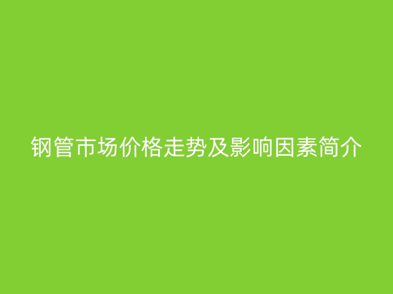 鋼管市場價(jià)格走勢及影響因素簡介