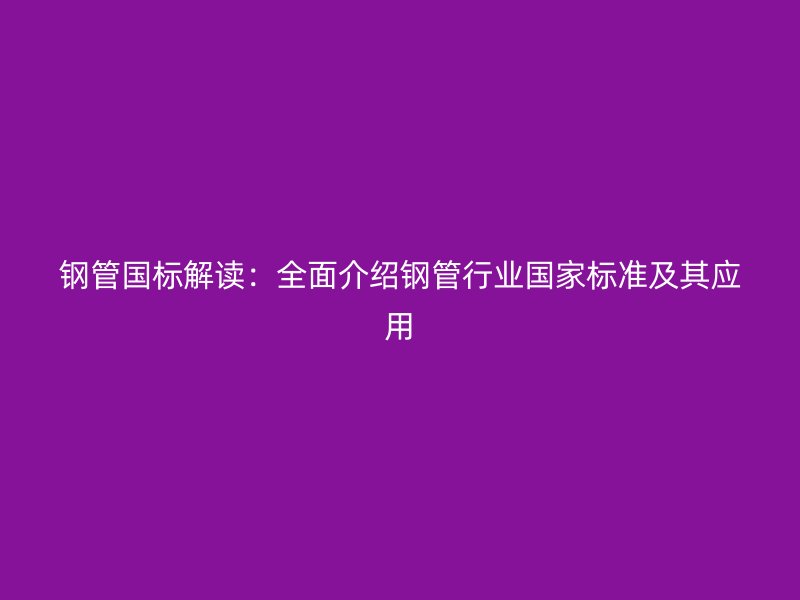 鋼管?chē)?guó)標(biāo)解讀：全面介紹鋼管行業(yè)國(guó)家標(biāo)準(zhǔn)及其應(yīng)用