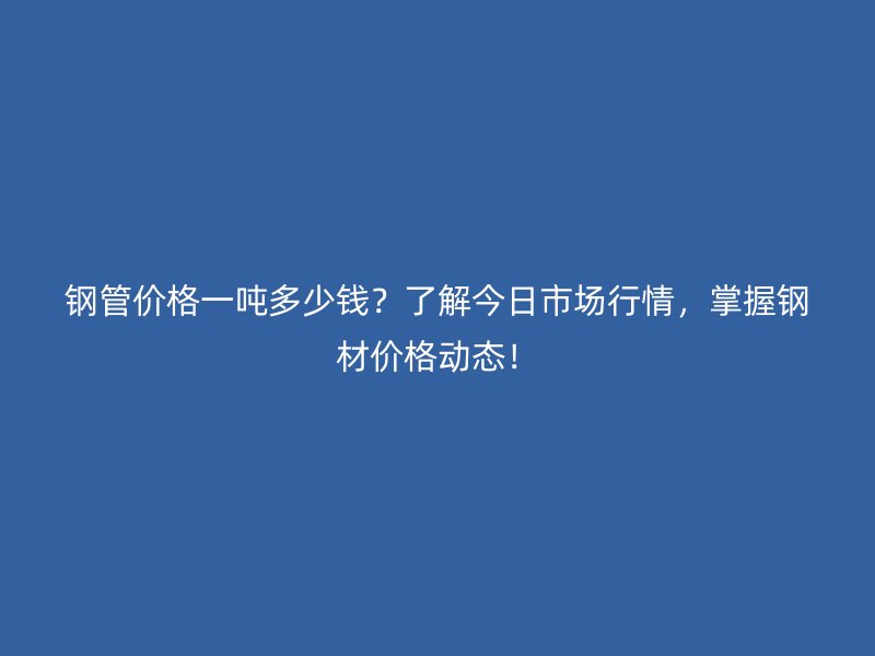 鋼管價格一噸多少錢？了解今日市場行情，掌握鋼材價格動態(tài)！