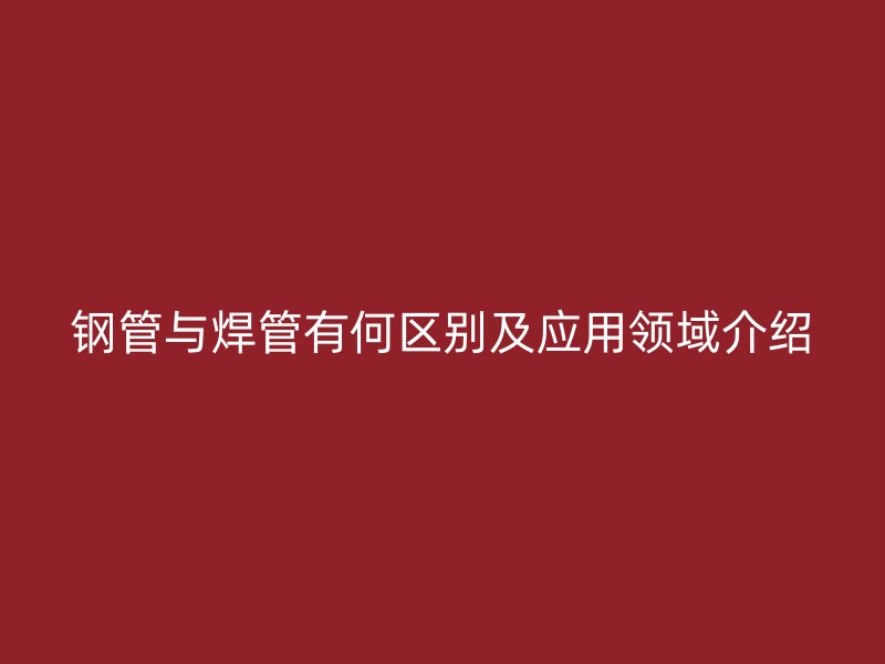 鋼管與焊管有何區(qū)別及應用領域介紹