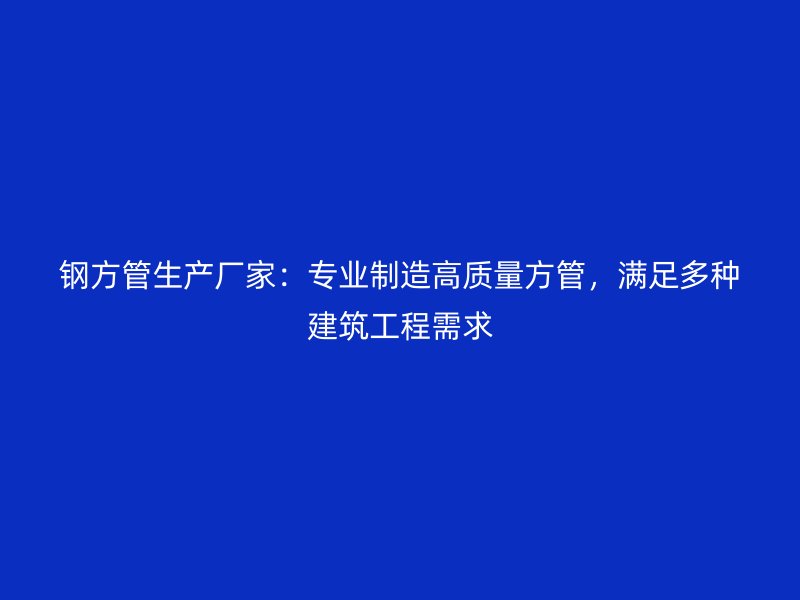 鋼方管生產(chǎn)廠家：專業(yè)制造高質(zhì)量方管，滿足多種建筑工程需求