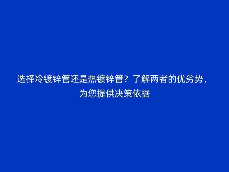 選擇冷鍍鋅管還是熱鍍鋅管？了解兩者的優(yōu)劣勢，為您提供決策依據