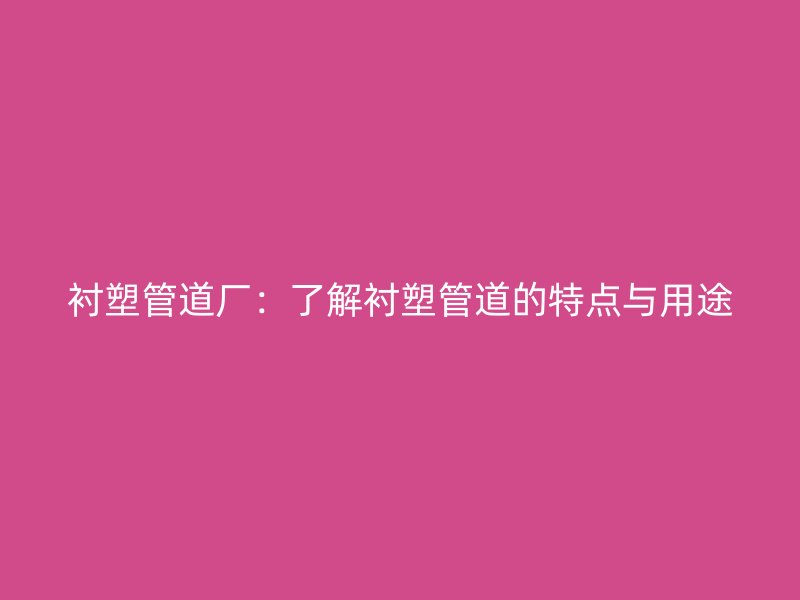 襯塑管道廠：了解襯塑管道的特點與用途