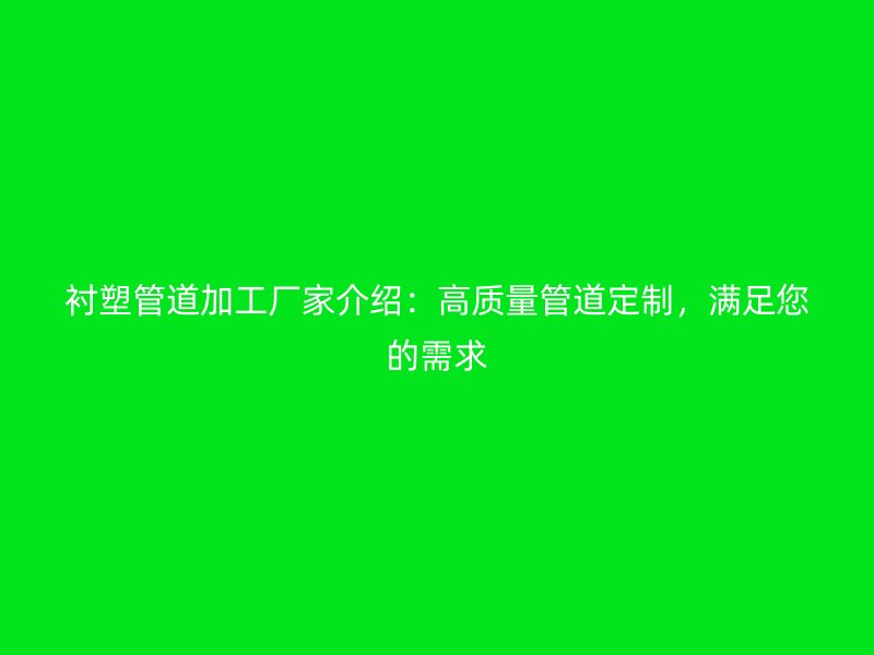 襯塑管道加工廠家介紹：高質(zhì)量管道定制，滿足您的需求